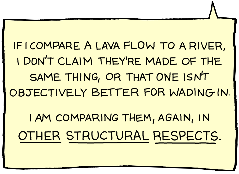 If I compare a lava flow to a river, I don't claim they're made of the same thing, or that one isn't objectively better for wading in. I am comparing them, again, in OTHER STRUCTURAL RESPECTS.